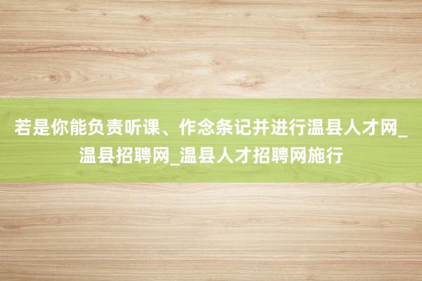 若是你能负责听课、作念条记并进行温县人才网_温县招聘网_温县人才招聘网施行