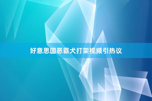 好意思国恶霸犬打架视频引热议